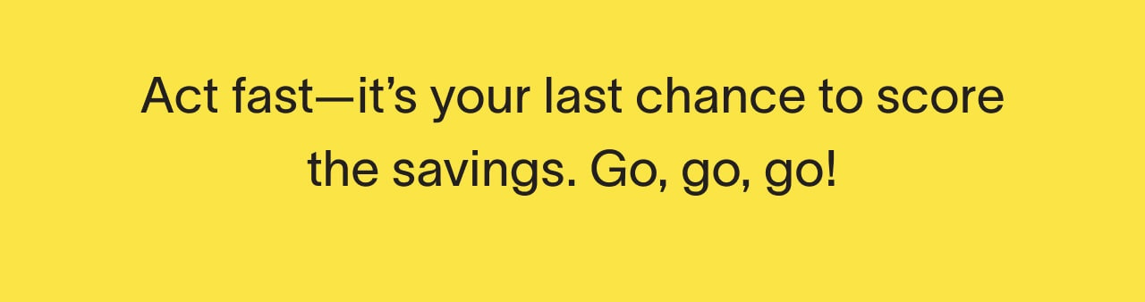 Act fast - it's your last chance to score the savings. Go, go, go!