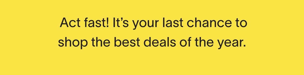 Act fast! It's your last chance to shop the best deals of the year.