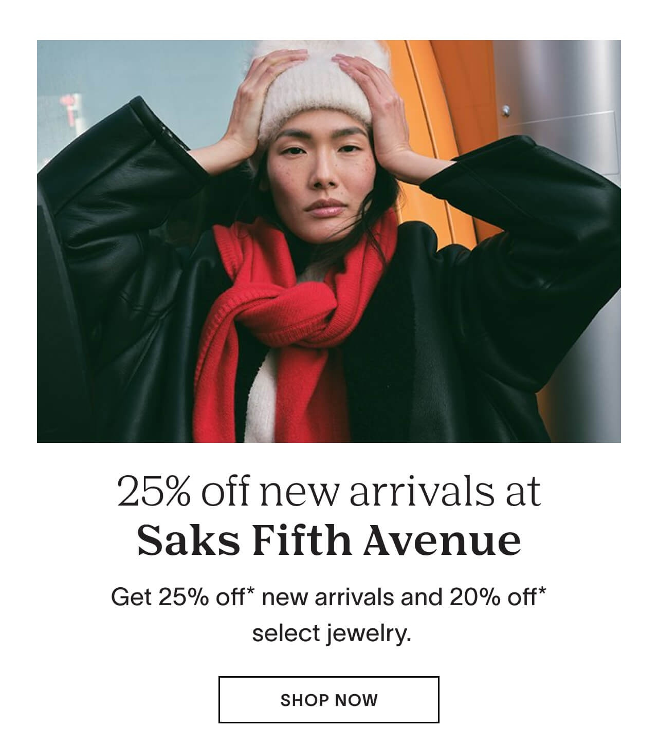 Get 25% off* new arrivals and 20% off* select jewelry at Saks Fifth Avenue.