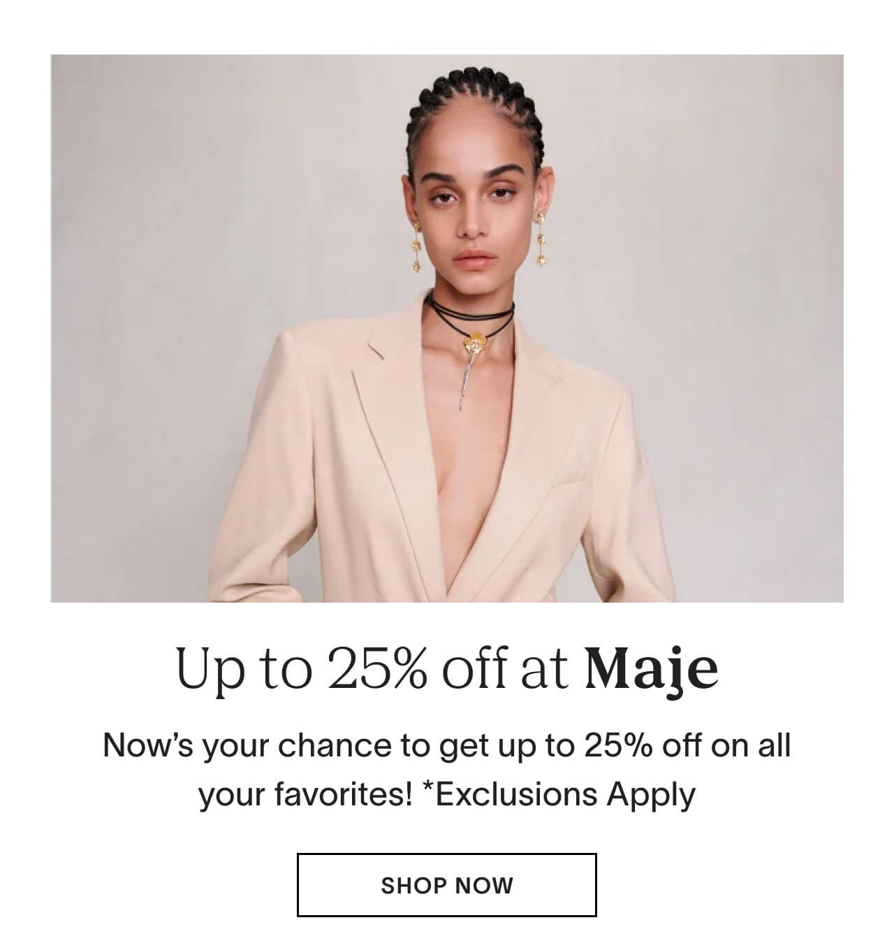 Now’s your chance to get up to 25% off on all your favorites at Maje! *Exclusions Apply