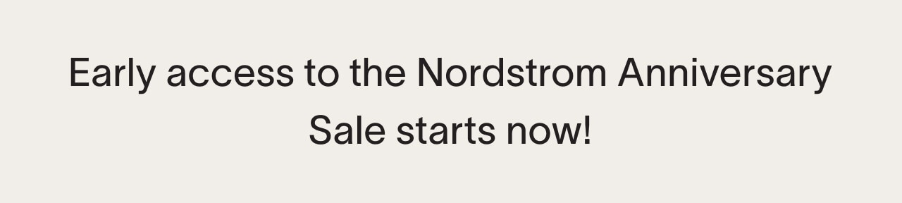 Early access to the Nordstrom Anniversary Sale strts now!