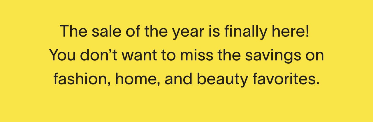 The sale of the year is finally here! You don’t want to miss the savings on fashion, home, and beauty favorites.